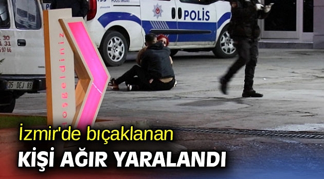 İzmir’de bıçaklanan kişi ağır yaralandı